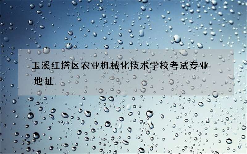 玉溪红塔区农业机械化技术学校考试专业 地址